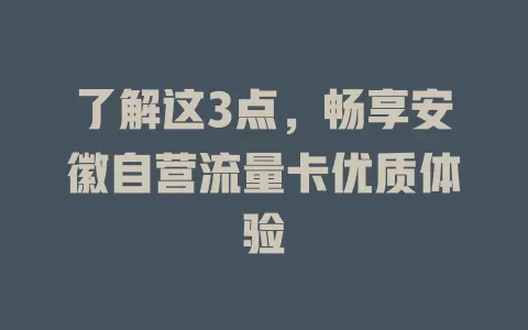 了解这3点，畅享安徽自营流量卡优质体验