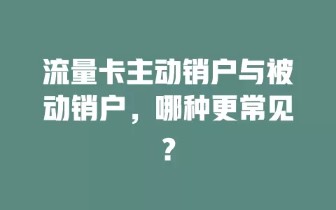 流量卡主动销户与被动销户，哪种更常见？