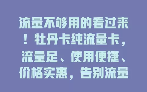 流量不够用的看过来！牡丹卡纯流量卡，流量足、使用便捷、价格实惠，告别流量焦虑，畅享网络精彩
