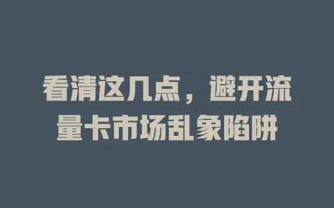 看清这几点，避开流量卡市场乱象陷阱