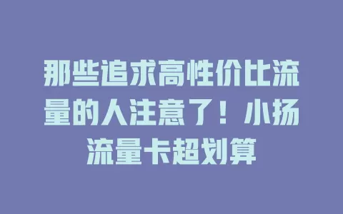 那些追求高性价比流量的人注意了！小扬流量卡超划算
