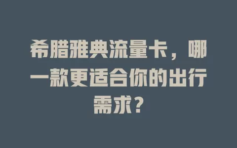 希腊雅典流量卡，哪一款更适合你的出行需求？