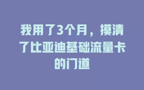 我用了3个月，摸清了比亚迪基础流量卡的门道