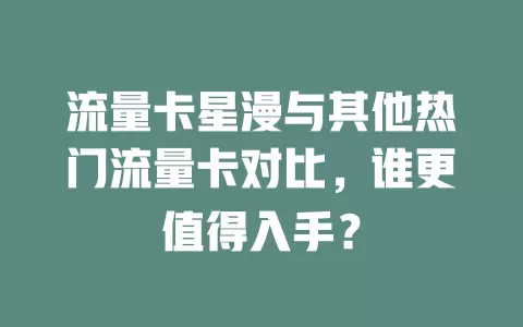 流量卡星漫与其他热门流量卡对比，谁更值得入手？