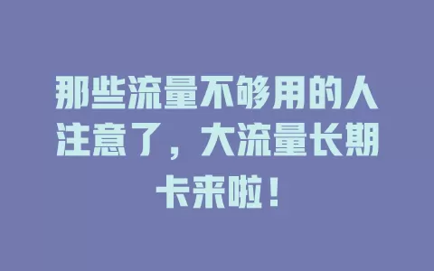 那些流量不够用的人注意了，大流量长期卡来啦！