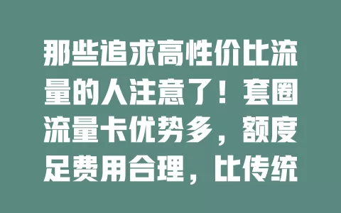 那些追求高性价比流量的人注意了！套圈流量卡优势多，额度足费用合理，比传统套餐灵活。选卡时留意有效期、增值服务和客服质量，它是上网流量的优质之选