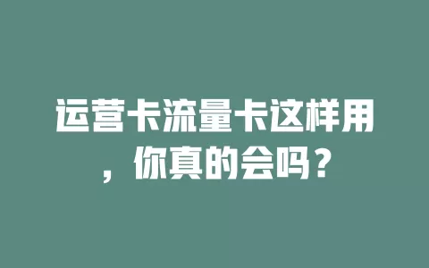 运营卡流量卡这样用，你真的会吗？