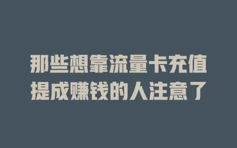 那些想靠流量卡充值提成赚钱的人注意了