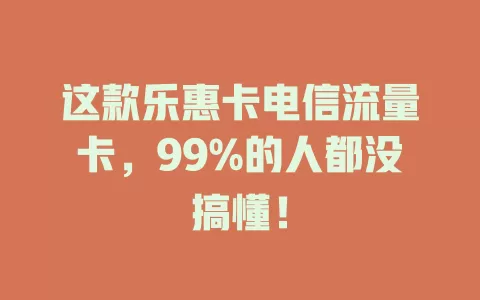 这款乐惠卡电信流量卡，99%的人都没搞懂！