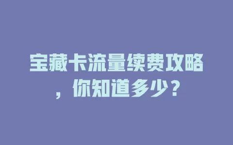 宝藏卡流量续费攻略，你知道多少？