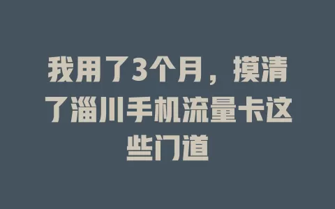 我用了3个月，摸清了淄川手机流量卡这些门道