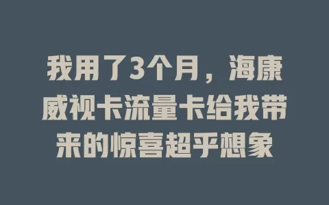 我用了3个月，海康威视卡流量卡给我带来的惊喜超乎想象