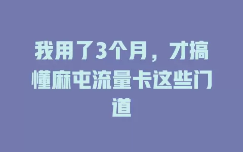 我用了3个月，才搞懂麻屯流量卡这些门道