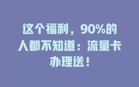 这个福利，90%的人都不知道：流量卡办理送！