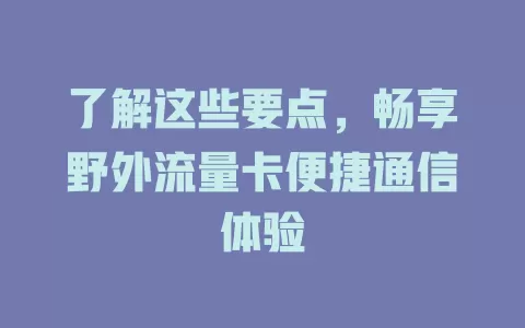 了解这些要点，畅享野外流量卡便捷通信体验