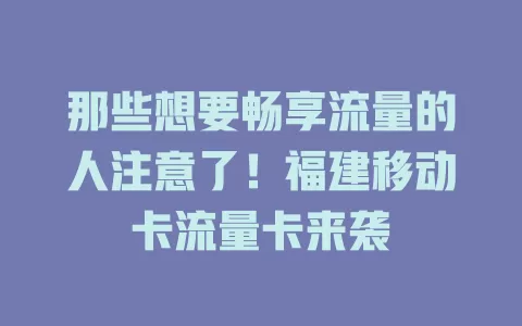 那些想要畅享流量的人注意了！福建移动卡流量卡来袭