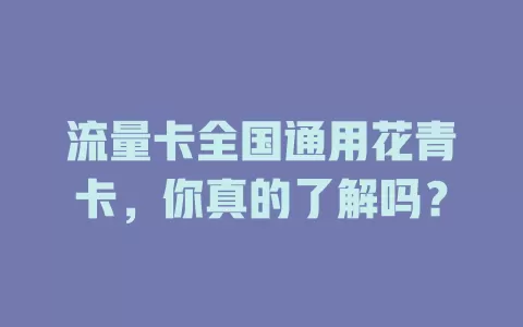 流量卡全国通用花青卡，你真的了解吗？