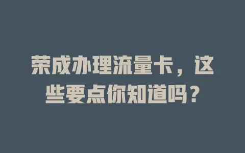 荣成办理流量卡，这些要点你知道吗？