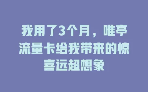 我用了3个月，唯亭流量卡给我带来的惊喜远超想象