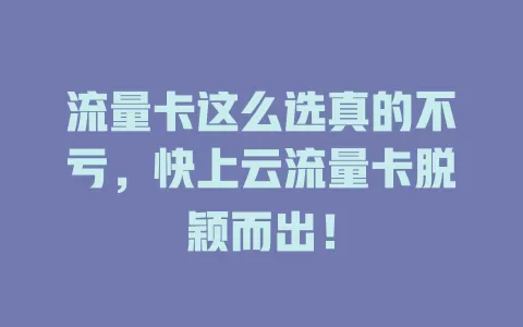流量卡这么选真的不亏，快上云流量卡脱颖而出！