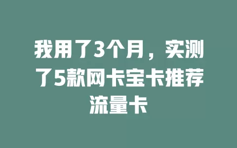 我用了3个月，实测了5款网卡宝卡推荐流量卡