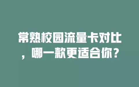 常熟校园流量卡对比，哪一款更适合你？