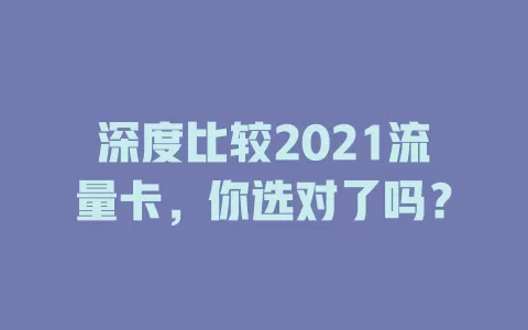 深度比较2021流量卡，你选对了吗？