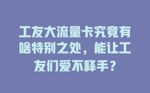 工友大流量卡究竟有啥特别之处，能让工友们爱不释手？