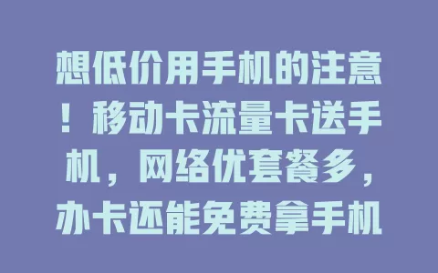 想低价用手机的注意！移动卡流量卡送手机，网络优套餐多，办卡还能免费拿手机，别愁费用啦，快行动！