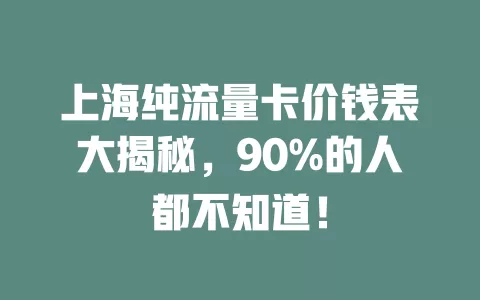 上海纯流量卡价钱表大揭秘，90%的人都不知道！