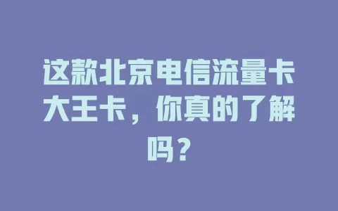这款北京电信流量卡大王卡，你真的了解吗？