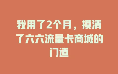 我用了2个月，摸清了六六流量卡商城的门道
