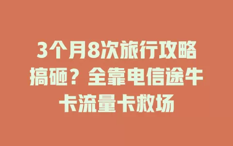 3个月8次旅行攻略搞砸？全靠电信途牛卡流量卡救场