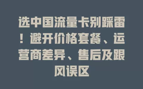 选中国流量卡别踩雷！避开价格套餐、运营商差异、售后及跟风误区