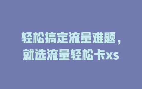 轻松搞定流量难题，就选流量轻松卡xs