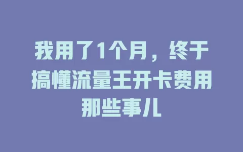 我用了1个月，终于搞懂流量王开卡费用那些事儿