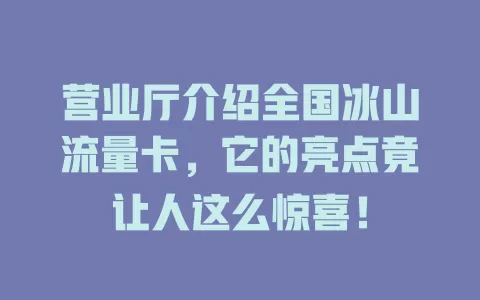 营业厅介绍全国冰山流量卡，它的亮点竟让人这么惊喜！