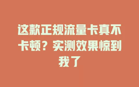 这款正规流量卡真不卡顿？实测效果惊到我了