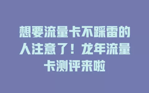 想要流量卡不踩雷的人注意了！龙年流量卡测评来啦