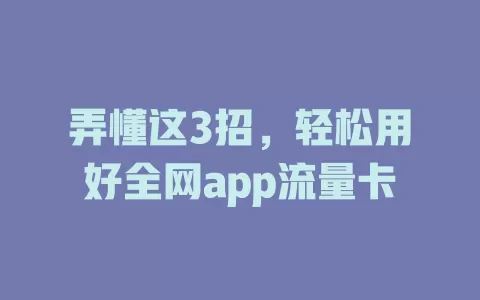 弄懂这3招，轻松用好全网app流量卡