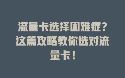流量卡选择困难症？这篇攻略教你选对流量卡！