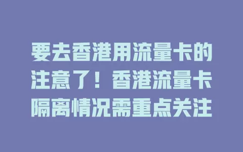 要去香港用流量卡的注意了！香港流量卡隔离情况需重点关注