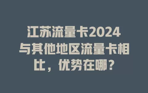 江苏流量卡2024与其他地区流量卡相比，优势在哪？