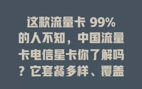 这款流量卡 99%的人不知，中国流量卡电信星卡你了解吗？它套餐多样、覆盖广、费用优、服务好，是上网得力助手，还在愁选卡？快来试试它！