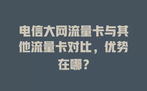 电信大网流量卡与其他流量卡对比，优势在哪？