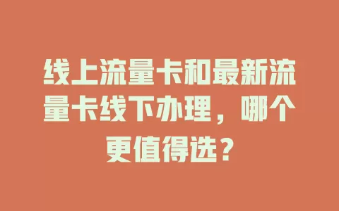 线上流量卡和最新流量卡线下办理，哪个更值得选？