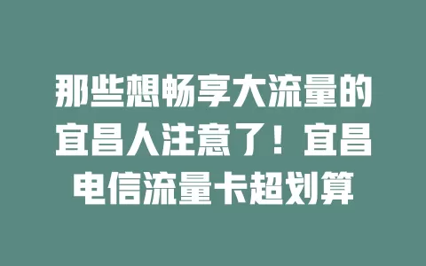 那些想畅享大流量的宜昌人注意了！宜昌电信流量卡超划算