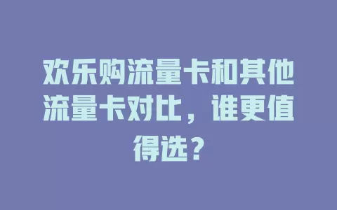 欢乐购流量卡和其他流量卡对比，谁更值得选？