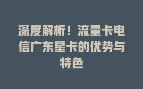 深度解析！流量卡电信广东星卡的优势与特色