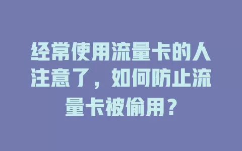 经常使用流量卡的人注意了，如何防止流量卡被偷用？